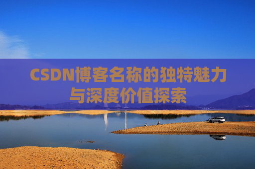 CSDN博客名称的独特魅力与深度价值探索 CSDN博客名称的独特魅力与深度价值探索